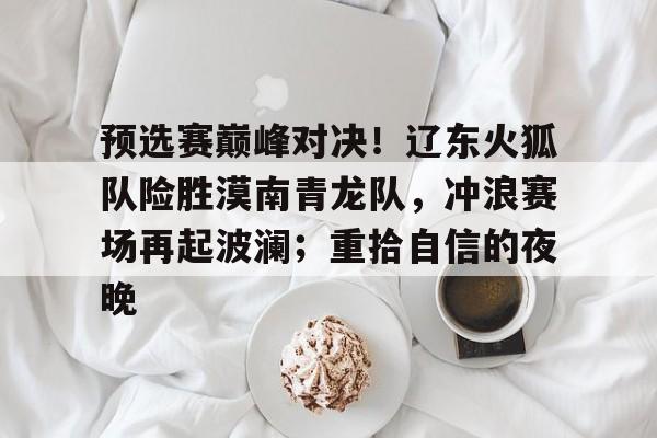 kaiyun中国网页版入口-预选赛巅峰对决！辽东火狐队险胜漠南青龙队，冲浪赛场再起波澜；重拾自信的夜晚的简单介绍