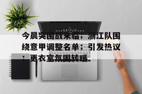 开云体育网页版登录入口-包含今晨突围战来临；浙江队围绕意甲调整名单；引发热议；更衣室氛围转暖的词条
