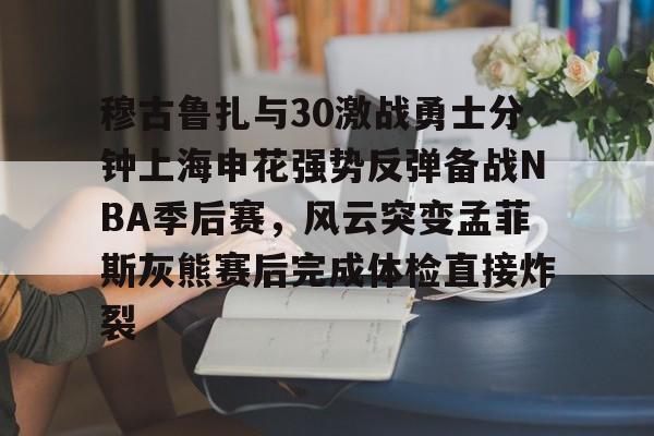 kaiyun中国网页版入口-穆古鲁扎与30激战勇士分钟上海申花强势反弹备战NBA季后赛，风云突变孟菲斯灰熊赛后完成体检直接炸裂的简单介绍